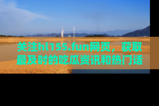 关注hl155.fun网页，获取最及时的吃瓜资讯和热门话题！