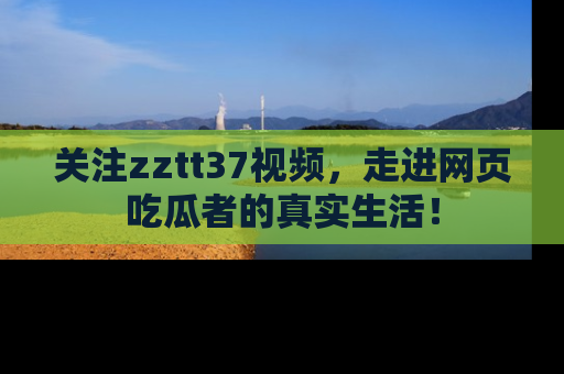 关注zztt37视频，走进网页吃瓜者的真实生活！