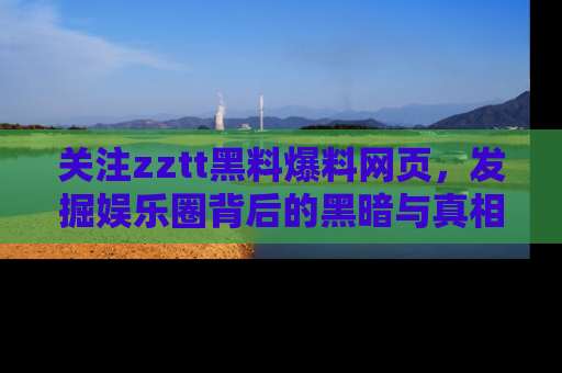 关注zztt黑料爆料网页，发掘娱乐圈背后的黑暗与真相