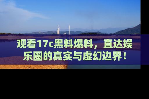 观看17c黑料爆料，直达娱乐圈的真实与虚幻边界！