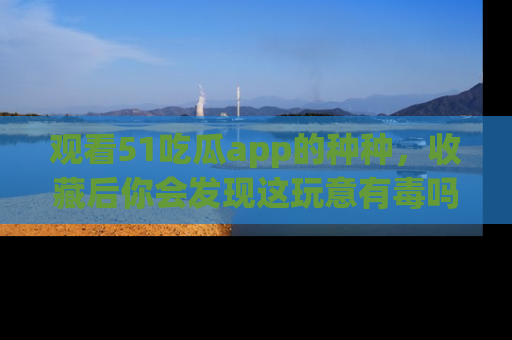 观看51吃瓜app的种种，收藏后你会发现这玩意有毒吗？