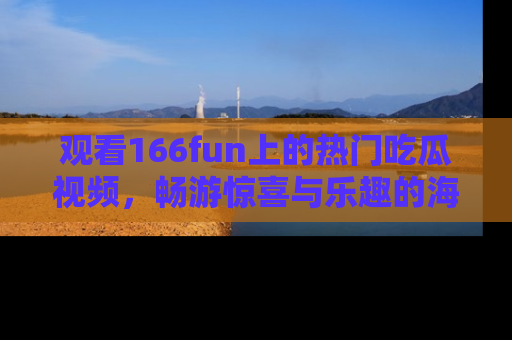 观看166fun上的热门吃瓜视频，畅游惊喜与乐趣的海洋！