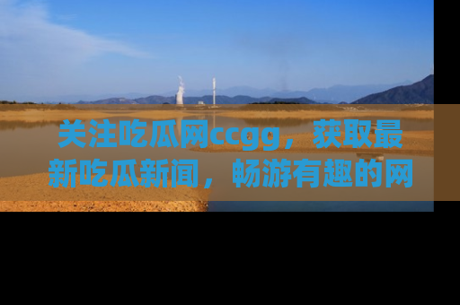 关注吃瓜网ccgg，获取最新吃瓜新闻，畅游有趣的网站世界