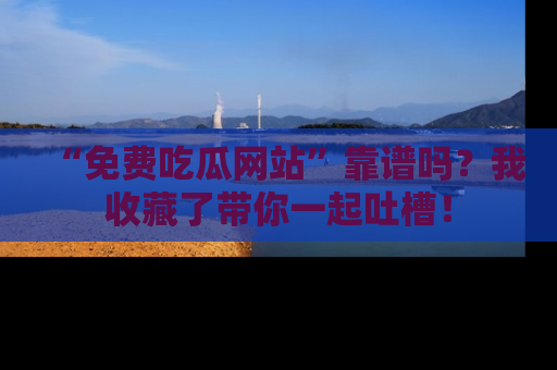 “免费吃瓜网站”靠谱吗?我收藏了带你一起吐槽!