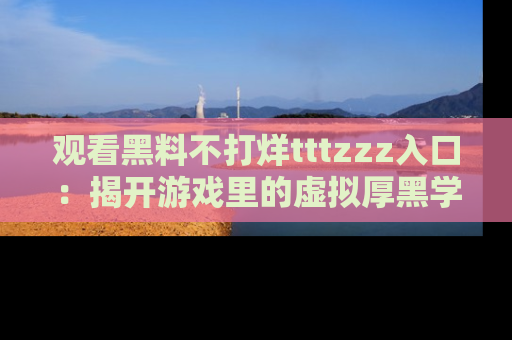 观看黑料不打烊tttzzz入口：揭开游戏里的虚拟厚黑学