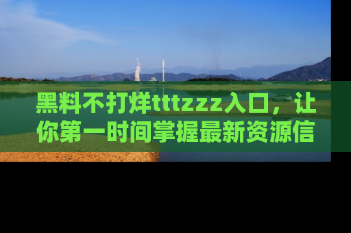 黑料不打烊tttzzz入口，让你第一时间掌握最新资源信息