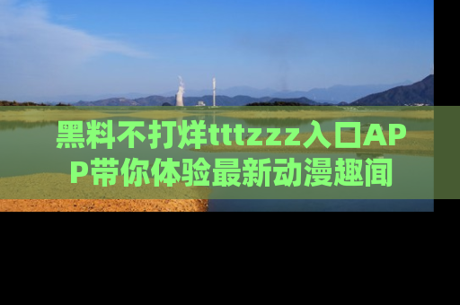 黑料不打烊tttzzz入口APP带你体验最新动漫趣闻