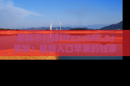 黑料不打烊tttzzz668.su更新：最新入口苹果的独家黑料，你不能错过的真相！