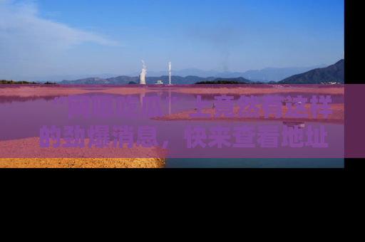 “网曝吃瓜”上竟然有这样的劲爆消息,快来查看地址了解详情!
