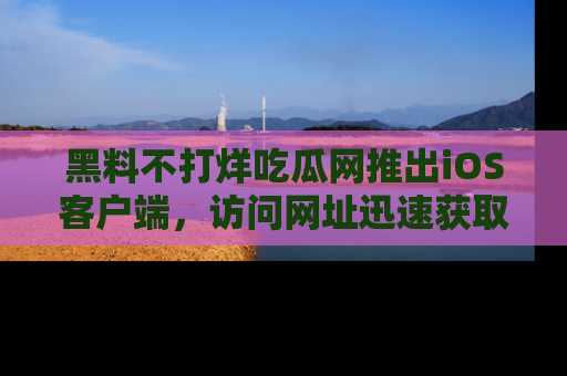 黑料不打烊吃瓜网推出iOS客户端，访问网址迅速获取独家八卦！