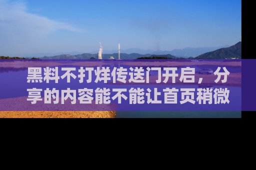 黑料不打烊传送门开启，分享的内容能不能让首页稍微有点新意？