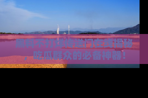 黑料不打烊传送门在线揭秘，吃瓜群众的必备神器！