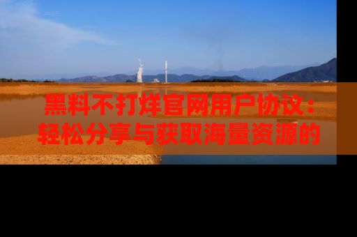 黑料不打烊官网用户协议：轻松分享与获取海量资源的方法