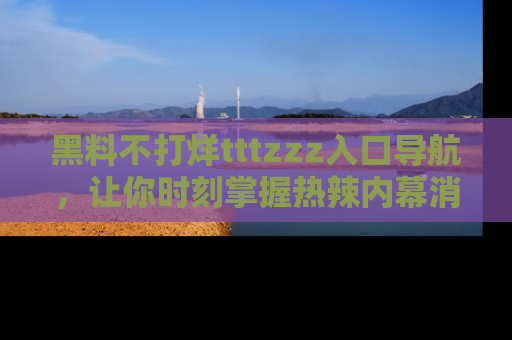 黑料不打烊tttzzz入口导航，让你时刻掌握热辣内幕消息
