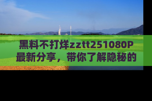黑料不打烊zztt251080P最新分享,带你了解隐秘的明星生活和趣事