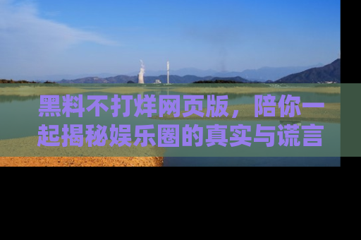 黑料不打烊网页版，陪你一起揭秘娱乐圈的真实与谎言。