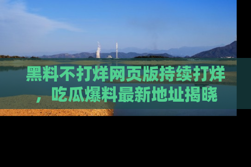 黑料不打烊网页版持续打烊，吃瓜爆料最新地址揭晓
