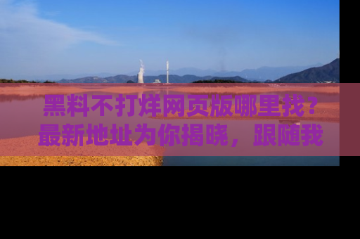 黑料不打烊网页版哪里找？最新地址为你揭晓，跟随我们一起了解更多八卦吧！