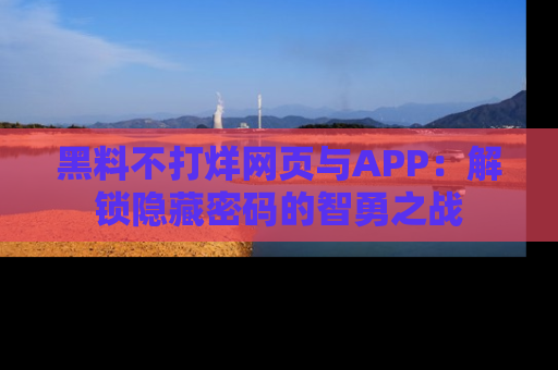 黑料不打烊网页与APP：解锁隐藏密码的智勇之战
