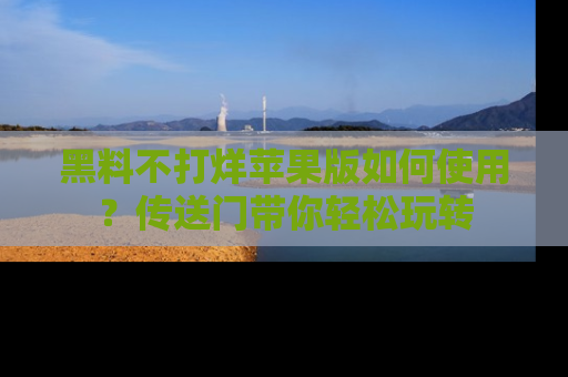 黑料不打烊苹果版如何使用？传送门带你轻松玩转