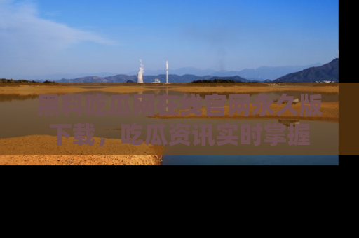 黑料吃瓜网在线官网永久版下载，吃瓜资讯实时掌握