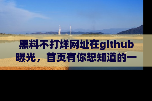 黑料不打烊网址在github曝光，首页有你想知道的一切幽默趣事，快来看看