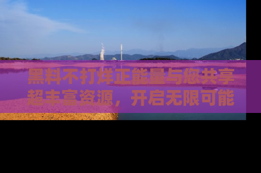黑料不打烊正能量与您共享超丰富资源，开启无限可能的新视界！