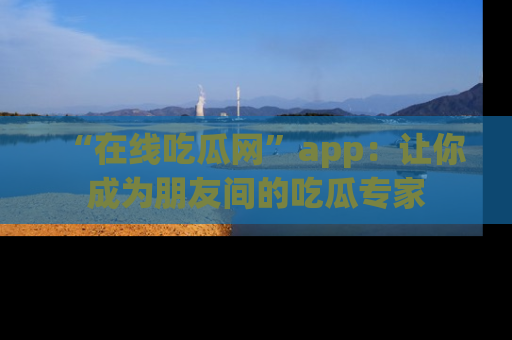 “在线吃瓜网”app:让你成为朋友间的吃瓜专家