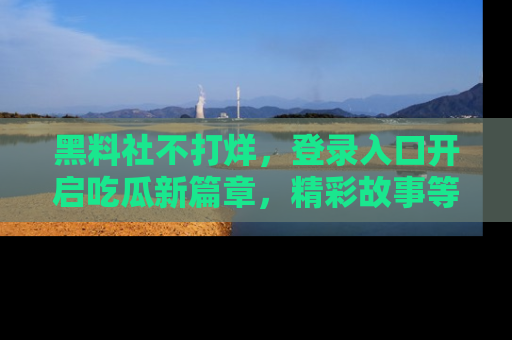 黑料社不打烊，登录入口开启吃瓜新篇章，精彩故事等你来发现！