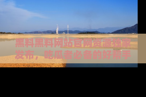 黑料黑料网站官网资源独家发布，吃瓜者必备的好帮手