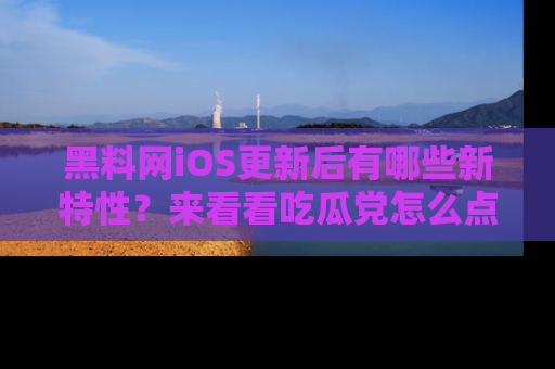 黑料网iOS更新后有哪些新特性？来看看吃瓜党怎么点评！
