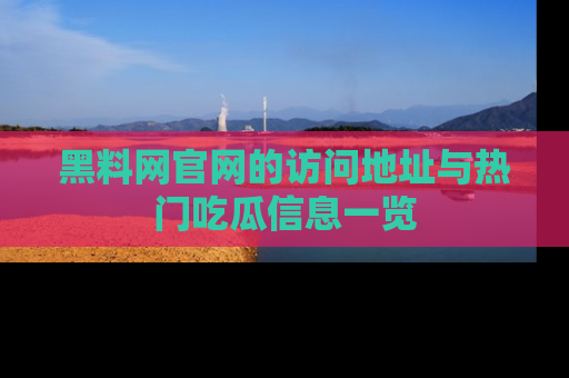 黑料网官网的访问地址与热门吃瓜信息一览