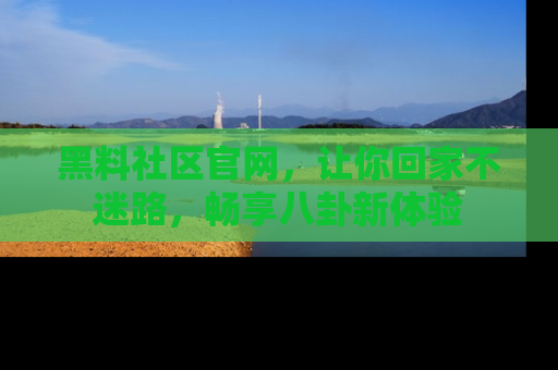 黑料社区官网，让你回家不迷路，畅享八卦新体验