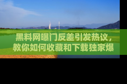 黑料网曝门反差引发热议，教你如何收藏和下载独家爆料