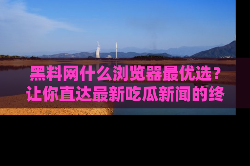 黑料网什么浏览器最优选？让你直达最新吃瓜新闻的终极指南！