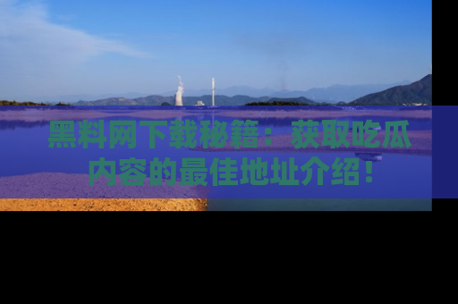 黑料网下载秘籍：获取吃瓜内容的最佳地址介绍！