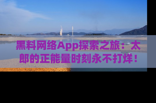 黑料网络App探索之旅：太郎的正能量时刻永不打烊！