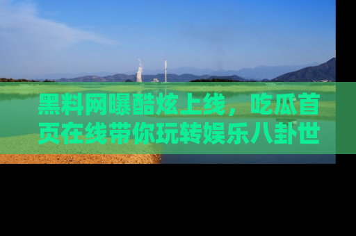 黑料网曝酷炫上线，吃瓜首页在线带你玩转娱乐八卦世界