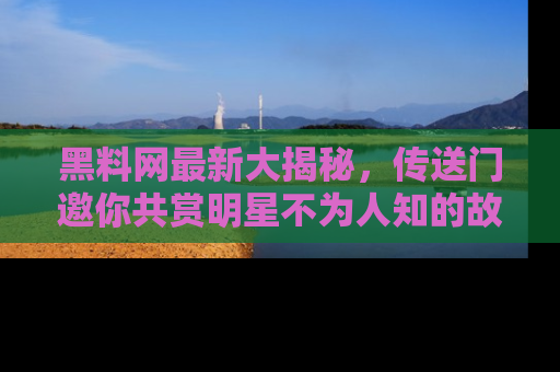 黑料网最新大揭秘，传送门邀你共赏明星不为人知的故事！
