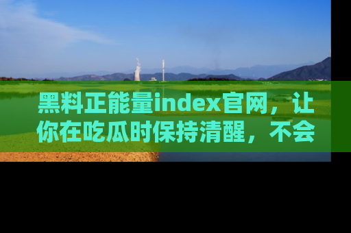 黑料正能量index官网，让你在吃瓜时保持清醒，不会轻易迷路