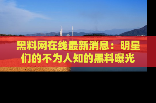 黑料网在线最新消息：明星们的不为人知的黑料曝光
