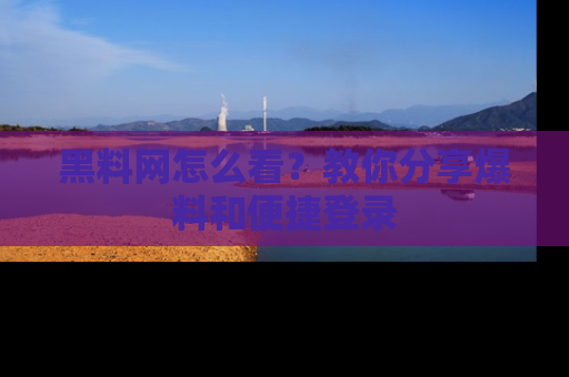 黑料网怎么看？教你分享爆料和便捷登录
