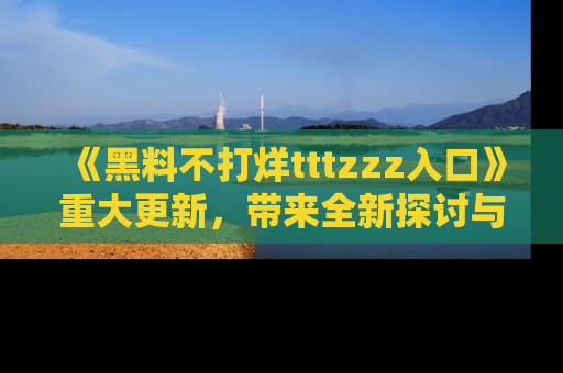 《黑料不打烊tttzzz入口》重大更新,带来全新探讨与互动体验