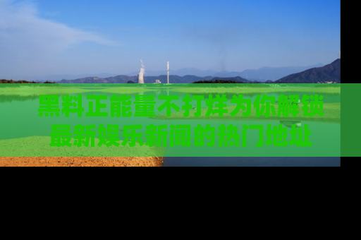 黑料正能量不打烊为你解锁最新娱乐新闻的热门地址