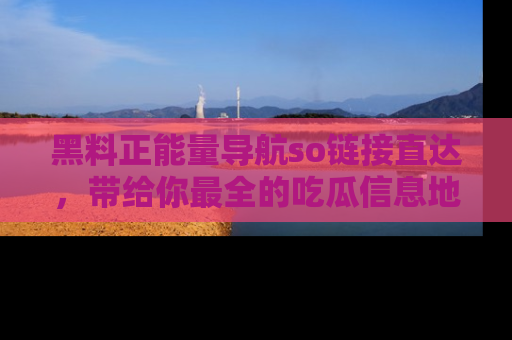 黑料正能量导航so链接直达，带给你最全的吃瓜信息地址，快来一起分享吧！