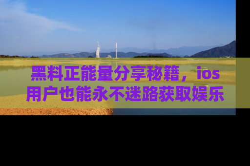黑料正能量分享秘籍，ios用户也能永不迷路获取娱乐信息