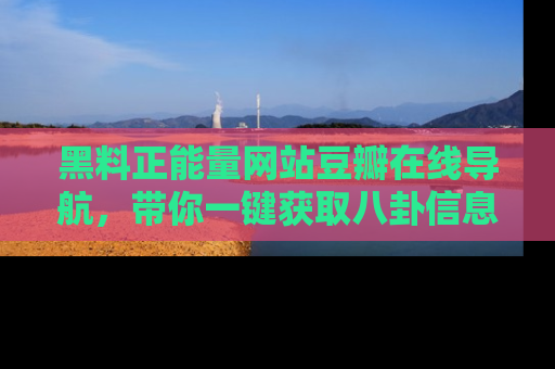 黑料正能量网站豆瓣在线导航，带你一键获取八卦信息