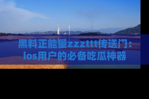 黑料正能量zzzttt传送门:ios用户的必备吃瓜神器