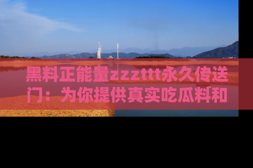 黑料正能量zzzttt永久传送门：为你提供真实吃瓜料和积极向上的能量