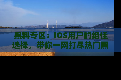 黑料专区：IOS用户的绝佳选择，带你一网打尽热门黑料资讯！